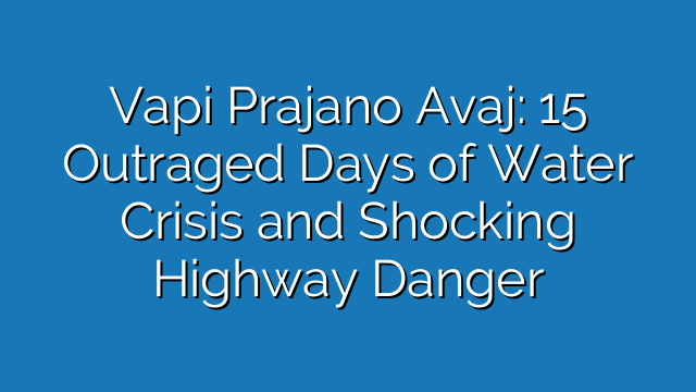 Vapi Prajano Avaj: 15 Outraged Days of Water Crisis and Shocking Highway Danger