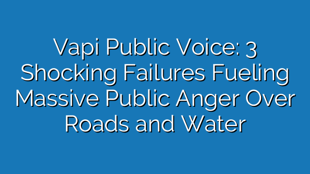Vapi Public Voice: 3 Shocking Failures Fueling Massive Public Anger Over Roads and Water