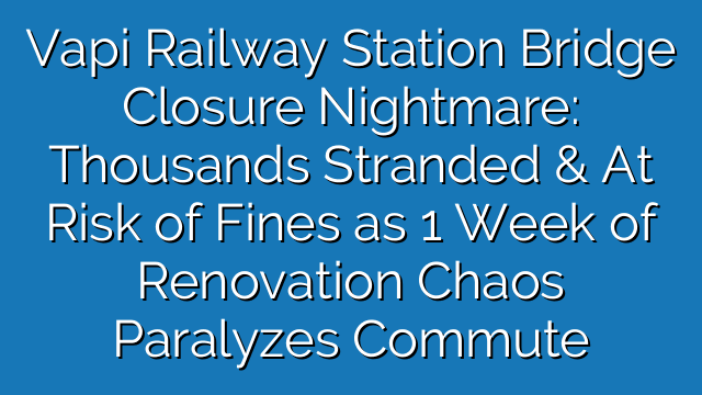 Vapi Railway Station Bridge Closure Nightmare: Thousands Stranded & At Risk of Fines as 1 Week of Renovation Chaos Paralyzes Commute Vapi Railway Station Bridge Closure Nightmare: Thousands Stranded & At Risk of Fines as 1 Week of Renovation Chaos Paralyzes Commute