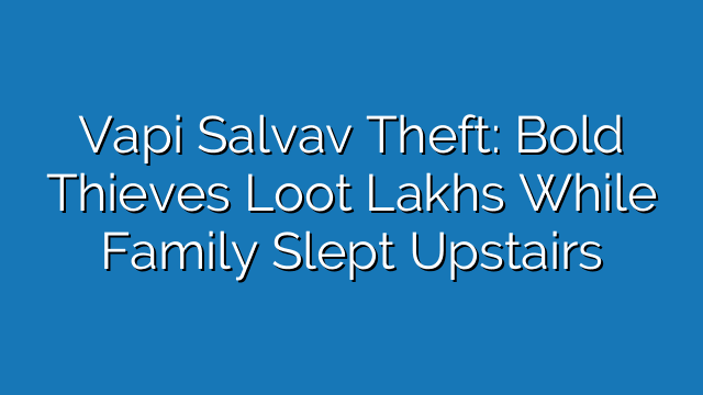 Vapi Salvav Theft: Bold Thieves Loot Lakhs While Family Slept Upstairs Vapi Salvav Theft: Bold Thieves Loot Lakhs While Family Slept Upstairs