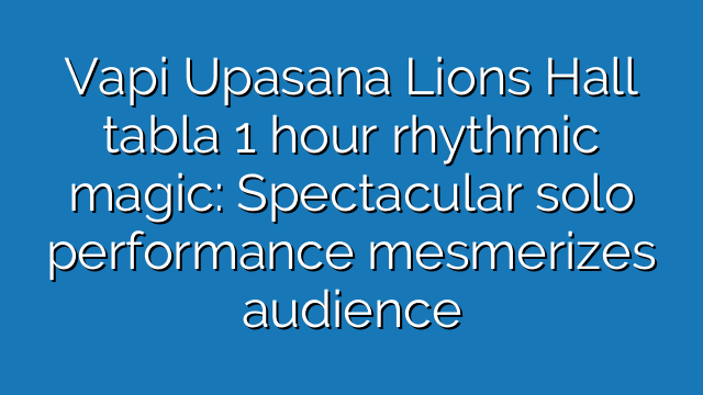 Vapi Upasana Lions Hall tabla 1 hour rhythmic magic: Spectacular solo performance mesmerizes audience