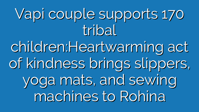 Vapi couple supports 170 tribal children:Heartwarming act of kindness brings slippers, yoga mats, and sewing machines to Rohina
