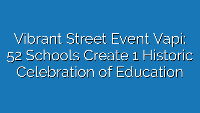 Vibrant Street Event Vapi: 52 Schools Create 1 Historic Celebration of Education