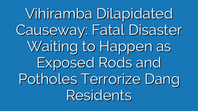 Vihiramba Dilapidated Causeway: Fatal Disaster Waiting to Happen as Exposed Rods and Potholes Terrorize Dang Residents